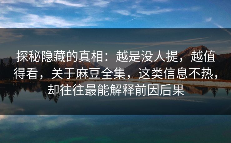 探秘隐藏的真相:越是没人提,越值得看,关于麻豆全集,这类信息不热,却往往最能解释前因后果 探秘隐藏的真相:越是没人提,越值得看,关于麻豆全集,这类信息不热,却往往最能解释前因后果