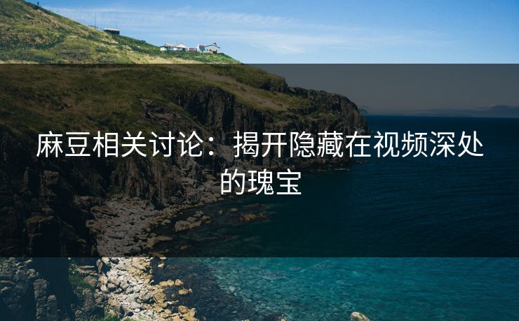 麻豆相关讨论：揭开隐藏在视频深处的瑰宝