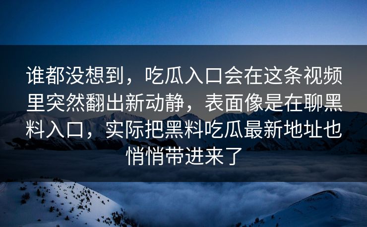 谁都没想到，吃瓜入口会在这条视频里突然翻出新动静，表面像是在聊黑料入口，实际把黑料吃瓜最新地址也悄悄带进来了