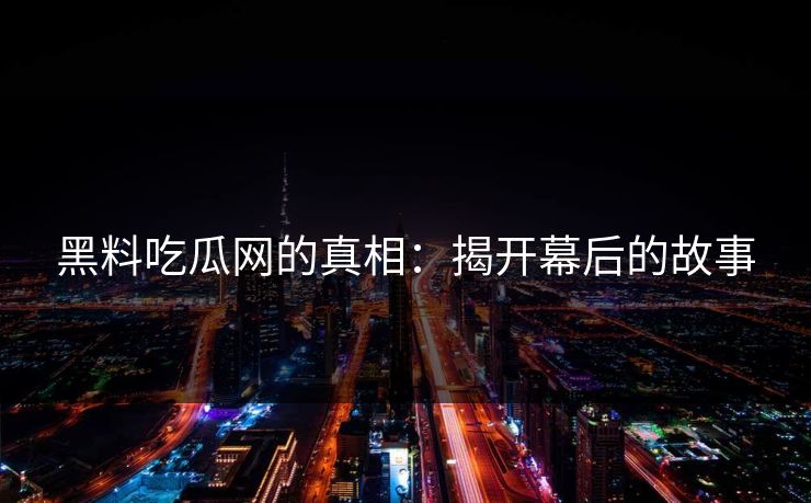 黑料吃瓜网的真相：揭开幕后的故事