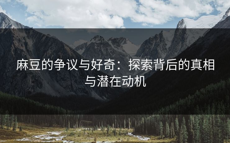 麻豆的争议与好奇：探索背后的真相与潜在动机