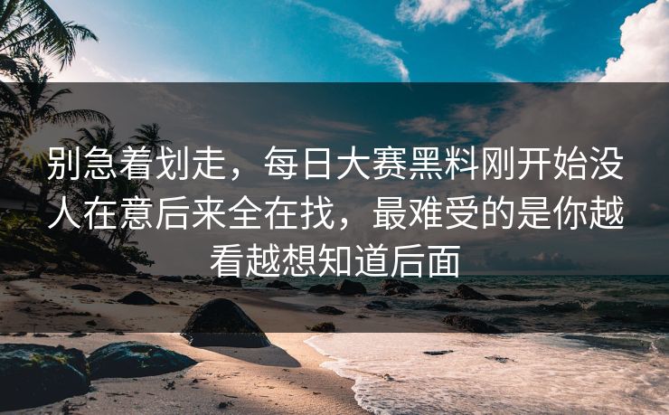 别急着划走，每日大赛黑料刚开始没人在意后来全在找，最难受的是你越看越想知道后面