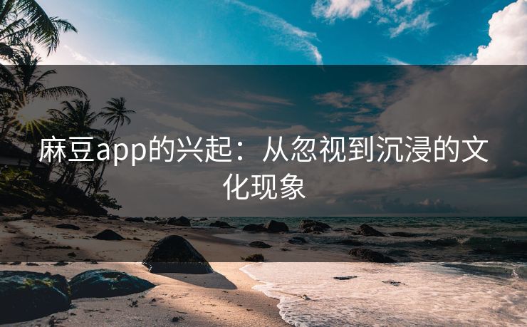 麻豆app的兴起：从忽视到沉浸的文化现象