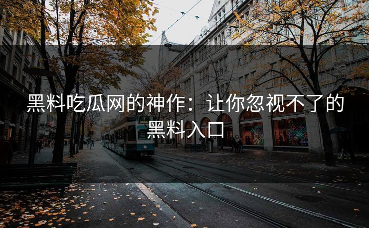 黑料吃瓜网的神作：让你忽视不了的黑料入口