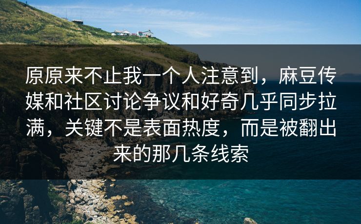 原原来不止我一个人注意到,麻豆传媒和社区讨论争议和好奇几乎同步拉满,关键不是表面热度,而是被翻出来的那几条线索 原原来不止我一个人注意到,麻豆传媒和社区讨论争议和好奇几乎同步拉满,关键不是表面热度,而是被翻出来的那几条线索