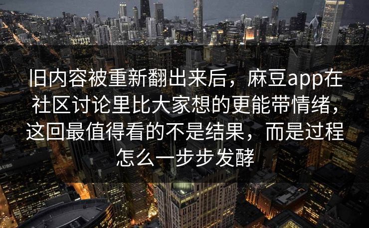 旧内容被重新翻出来后,麻豆app在社区讨论里比大家想的更能带情绪,这回最值得看的不是结果,而是过程怎么一步步发酵 旧内容被重新翻出来后,麻豆app在社区讨论里比大家想的更能带情绪,这回最值得看的不是结果,而是过程怎么一步步发酵
