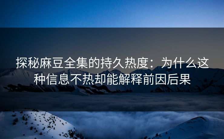 探秘麻豆全集的持久热度:为什么这种信息不热却能解释前因后果 探秘麻豆全集的持久热度:为什么这种信息不热却能解释前因后果