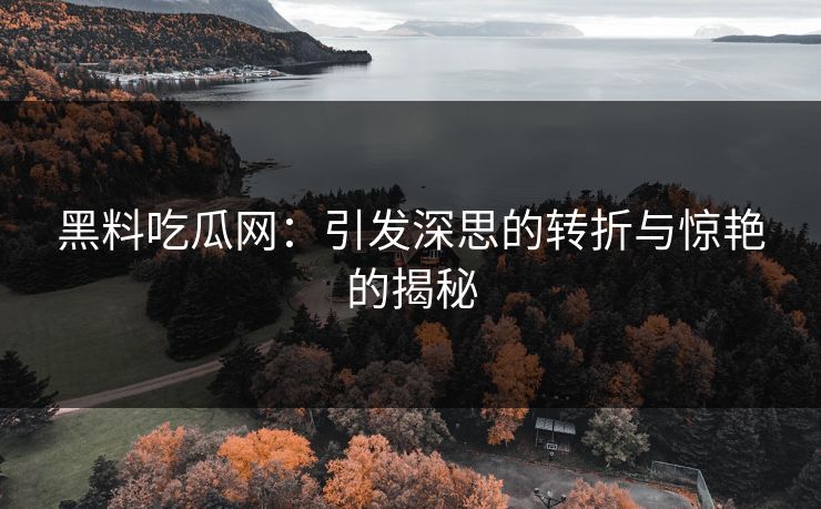 黑料吃瓜网:引发深思的转折与惊艳的揭秘 黑料吃瓜网:引发深思的转折与惊艳的揭秘