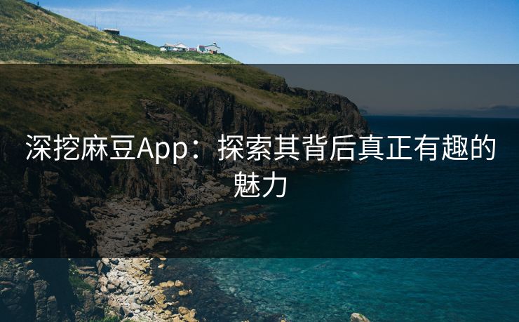 深挖麻豆App：探索其背后真正有趣的魅力