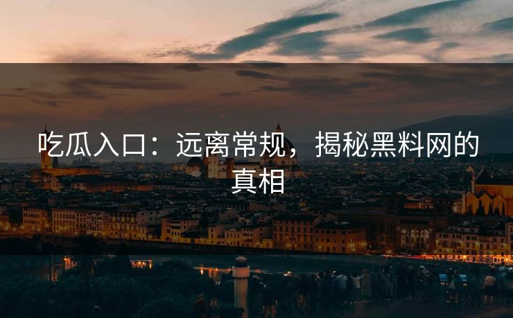 吃瓜入口:远离常规,揭秘黑料网的真相 吃瓜入口:远离常规,揭秘黑料网的真相