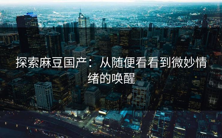 探索麻豆国产:从随便看看到微妙情绪的唤醒 探索麻豆国产:从随便看看到微妙情绪的唤醒