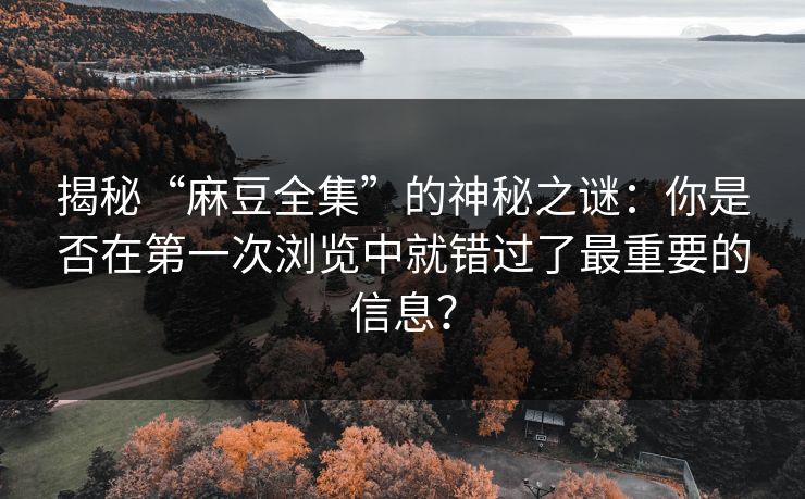 揭秘“麻豆全集”的神秘之谜:你是否在第一次浏览中就错过了最重要的信息? 揭秘“麻豆全集”的神秘之谜:你是否在第一次浏览中就错过了最重要的信息?