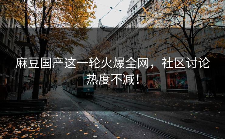 麻豆国产这一轮火爆全网，社区讨论热度不减！