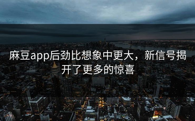 麻豆app后劲比想象中更大,新信号揭开了更多的惊喜 麻豆app后劲比想象中更大,新信号揭开了更多的惊喜