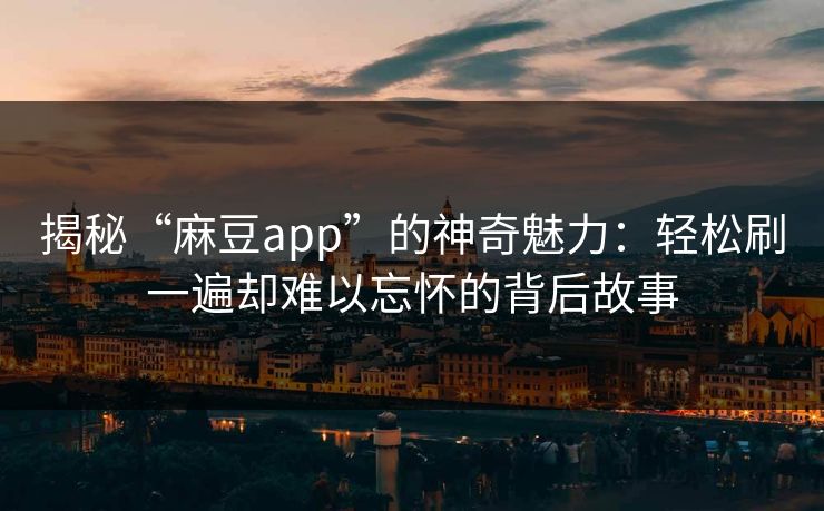 揭秘“麻豆app”的神奇魅力:轻松刷一遍却难以忘怀的背后故事 揭秘“麻豆app”的神奇魅力:轻松刷一遍却难以忘怀的背后故事