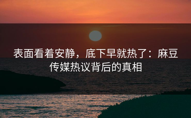表面看着安静，底下早就热了：麻豆传媒热议背后的真相