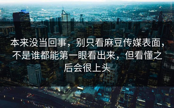 本来没当回事,别只看麻豆传媒表面,不是谁都能第一眼看出来,但看懂之后会很上头 本来没当回事,别只看麻豆传媒表面,不是谁都能第一眼看出来,但看懂之后会很上头