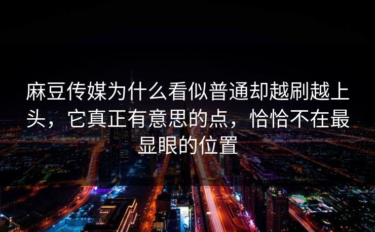 麻豆传媒为什么看似普通却越刷越上头,它真正有意思的点,恰恰不在最显眼的位置 麻豆传媒为什么看似普通却越刷越上头,它真正有意思的点,恰恰不在最显眼的位置