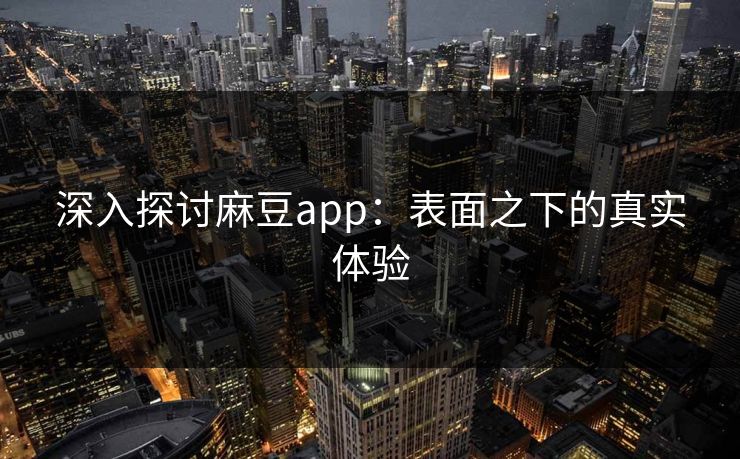 深入探讨麻豆app:表面之下的真实体验 深入探讨麻豆app:表面之下的真实体验