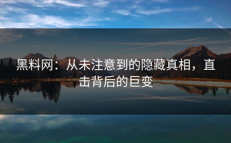 黑料网：从未注意到的隐藏真相，直击背后的巨变