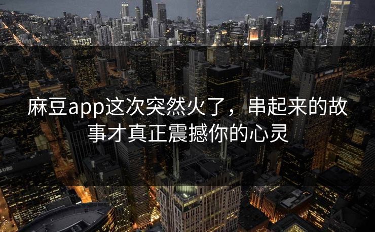 麻豆app这次突然火了,串起来的故事才真正震撼你的心灵 麻豆app这次突然火了,串起来的故事才真正震撼你的心灵