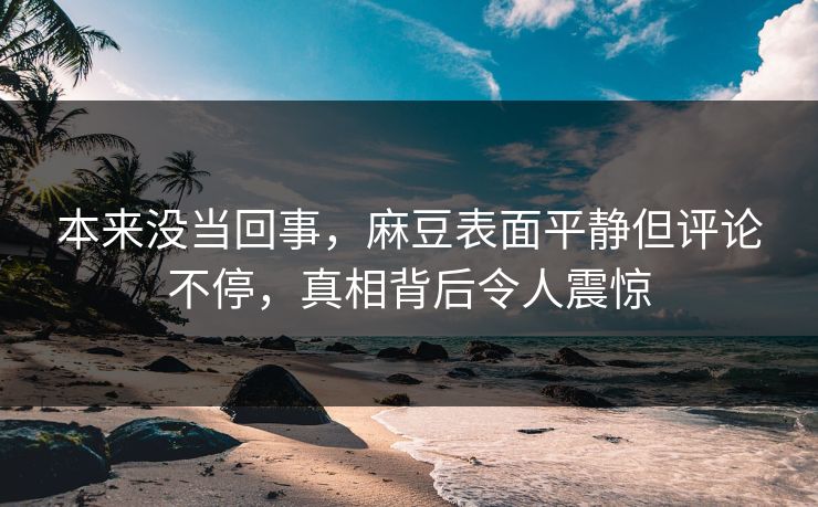 本来没当回事,麻豆表面平静但评论不停,真相背后令人震惊 本来没当回事,麻豆表面平静但评论不停,真相背后令人震惊