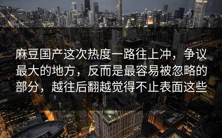 麻豆国产这次热度一路往上冲，争议最大的地方，反而是最容易被忽略的部分，越往后翻越觉得不止表面这些