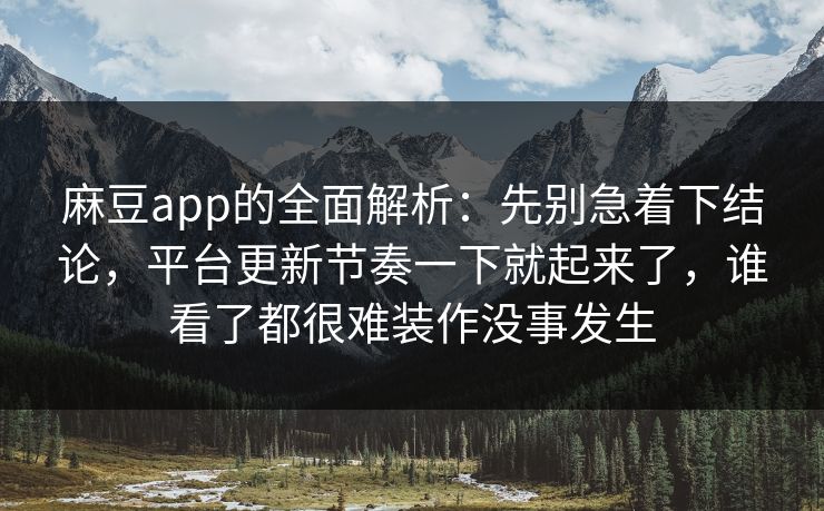 麻豆app的全面解析：先别急着下结论，平台更新节奏一下就起来了，谁看了都很难装作没事发生