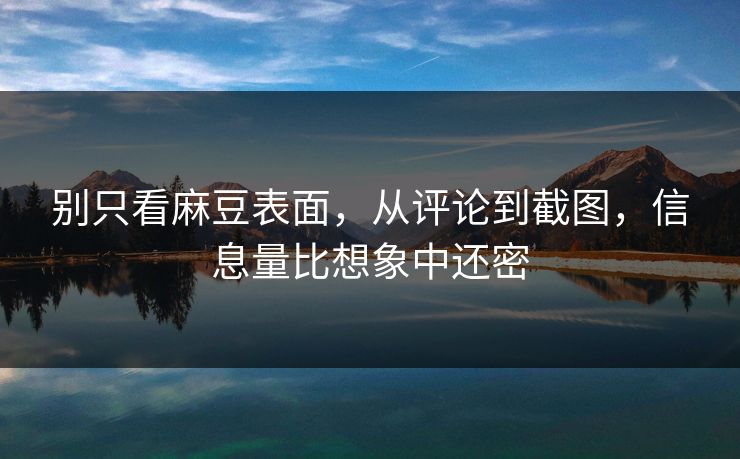 别只看麻豆表面，从评论到截图，信息量比想象中还密