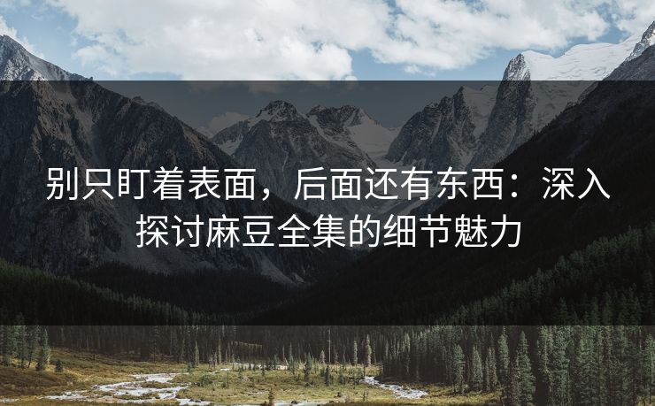 别只盯着表面,后面还有东西:深入探讨麻豆全集的细节魅力 别只盯着表面,后面还有东西:深入探讨麻豆全集的细节魅力