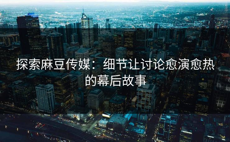 探索麻豆传媒：细节让讨论愈演愈热的幕后故事