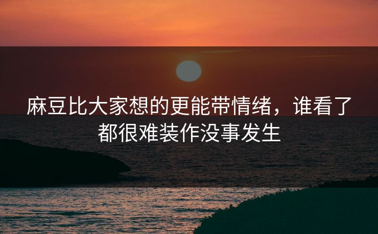 麻豆比大家想的更能带情绪，谁看了都很难装作没事发生