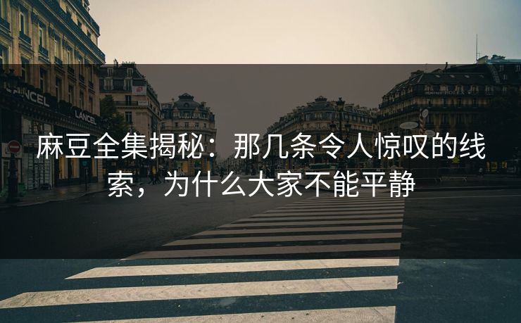 麻豆全集揭秘:那几条令人惊叹的线索,为什么大家不能平静 麻豆全集揭秘:那几条令人惊叹的线索,为什么大家不能平静