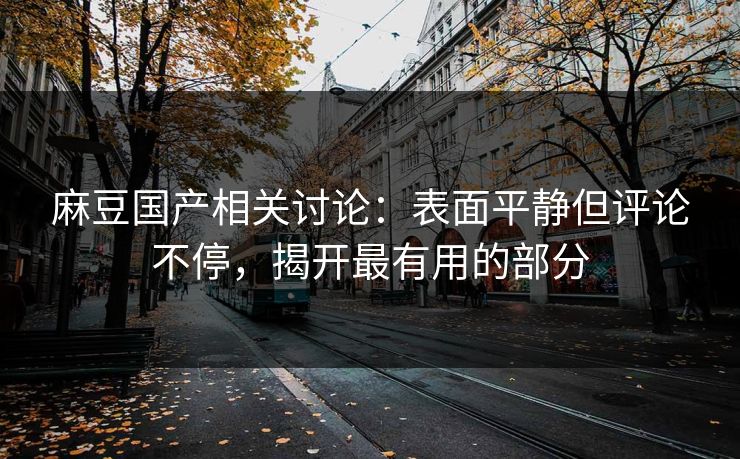 麻豆国产相关讨论:表面平静但评论不停,揭开最有用的部分 麻豆国产相关讨论:表面平静但评论不停,揭开最有用的部分