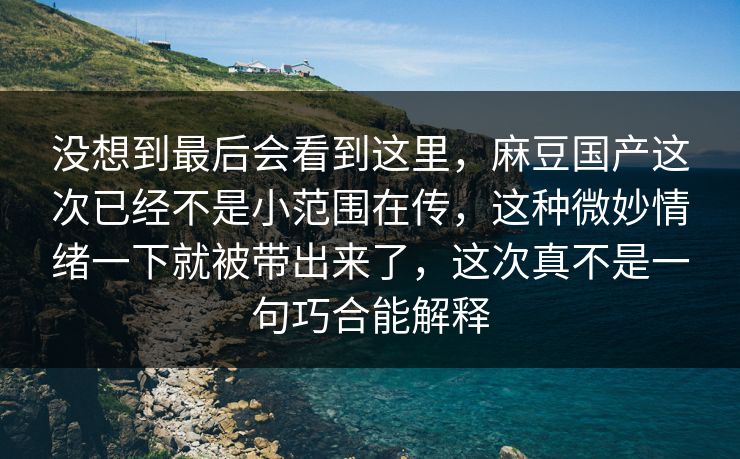 没想到最后会看到这里,麻豆国产这次已经不是小范围在传,这种微妙情绪一下就被带出来了,这次真不是一句巧合能解释 没想到最后会看到这里,麻豆国产这次已经不是小范围在传,这种微妙情绪一下就被带出来了,这次真不是一句巧合能解释