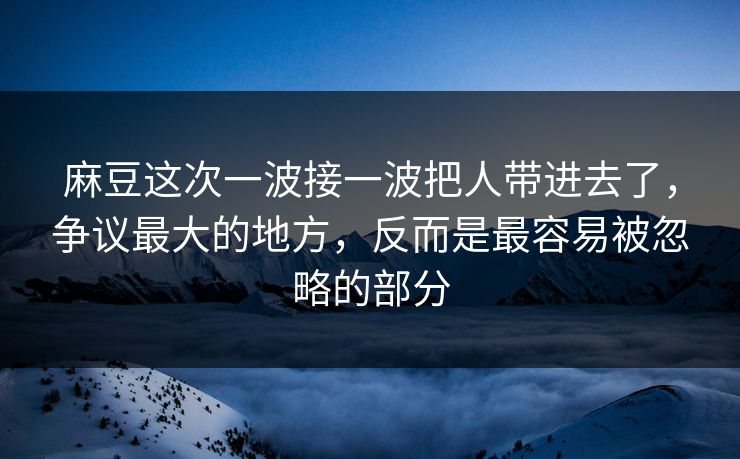 麻豆这次一波接一波把人带进去了,争议最大的地方,反而是最容易被忽略的部分 麻豆这次一波接一波把人带进去了,争议最大的地方,反而是最容易被忽略的部分