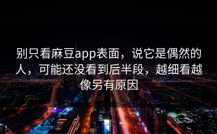 别只看麻豆app表面,说它是偶然的人,可能还没看到后半段,越细看越像另有原因 别只看麻豆app表面,说它是偶然的人,可能还没看到后半段,越细看越像另有原因