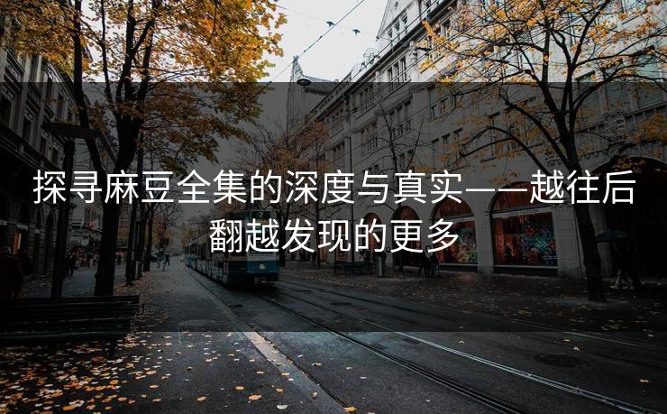 探寻麻豆全集的深度与真实——越往后翻越发现的更多 探寻麻豆全集的深度与真实——越往后翻越发现的更多
