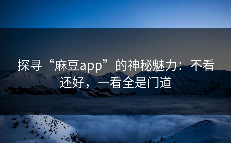 探寻“麻豆app”的神秘魅力:不看还好,一看全是门道 探寻“麻豆app”的神秘魅力:不看还好,一看全是门道