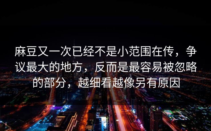 麻豆又一次已经不是小范围在传,争议最大的地方,反而是最容易被忽略的部分,越细看越像另有原因 麻豆又一次已经不是小范围在传,争议最大的地方,反而是最容易被忽略的部分,越细看越像另有原因