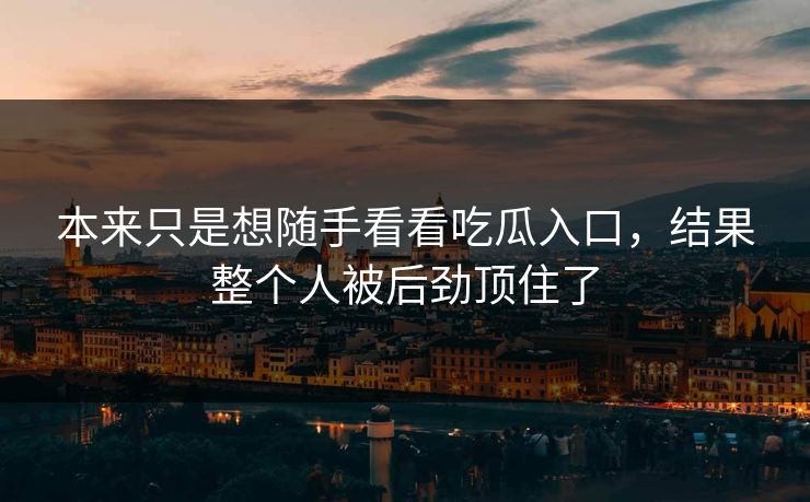 本来只是想随手看看吃瓜入口,结果整个人被后劲顶住了 本来只是想随手看看吃瓜入口,结果整个人被后劲顶住了