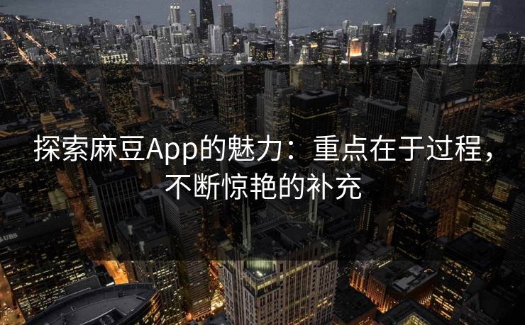 探索麻豆App的魅力:重点在于过程,不断惊艳的补充 探索麻豆App的魅力:重点在于过程,不断惊艳的补充