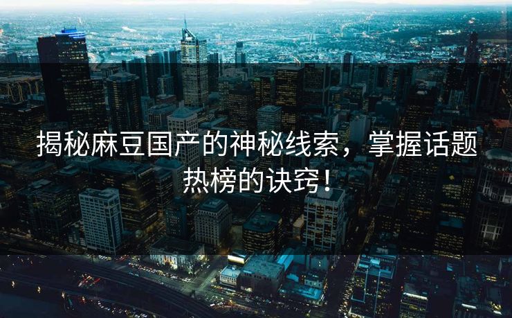 揭秘麻豆国产的神秘线索,掌握话题热榜的诀窍! 揭秘麻豆国产的神秘线索,掌握话题热榜的诀窍!
