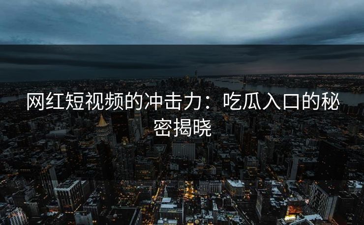 网红短视频的冲击力:吃瓜入口的秘密揭晓