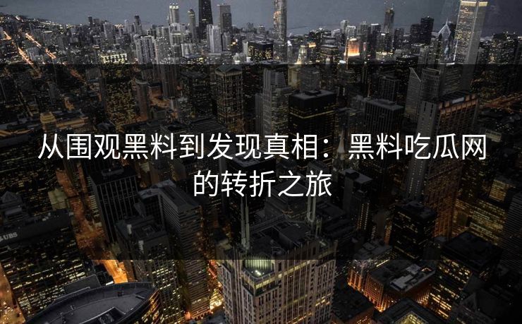 从围观黑料到发现真相:黑料吃瓜网的转折之旅