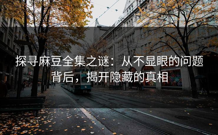 探寻麻豆全集之谜:从不显眼的问题背后,揭开隐藏的真相