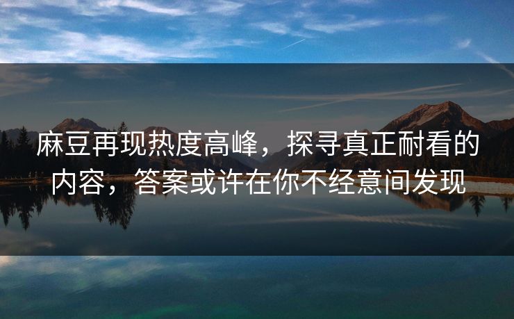麻豆再现热度高峰,探寻真正耐看的内容,答案或许在你不经意间发现