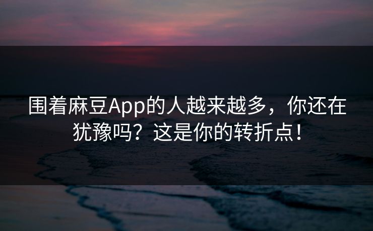围着麻豆App的人越来越多,你还在犹豫吗?这是你的转折点!