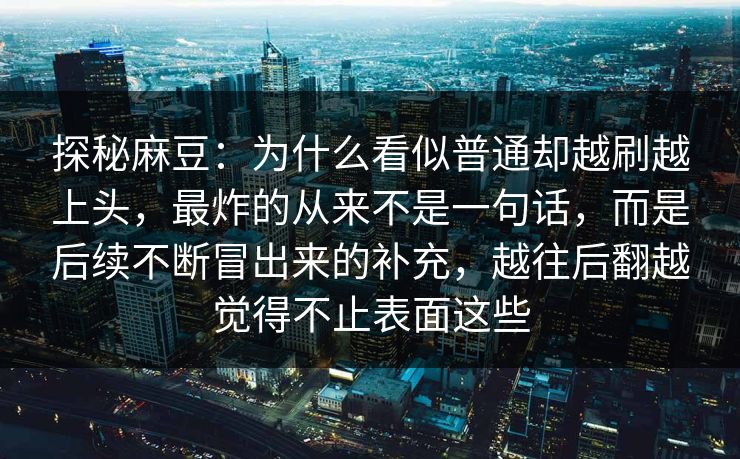 探秘麻豆:为什么看似普通却越刷越上头,最炸的从来不是一句话,而是后续不断冒出来的补充,越往后翻越觉得不止表面这些