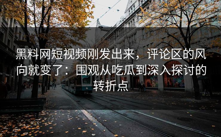 黑料网短视频刚发出来,评论区的风向就变了:围观从吃瓜到深入探讨的转折点